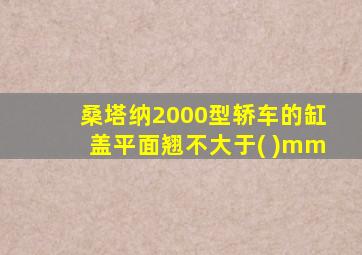 桑塔纳2000型轿车的缸盖平面翘不大于( )mm